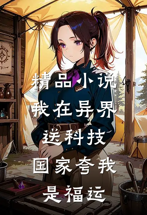 精品小说我在异界送科技，国家夸我是福运