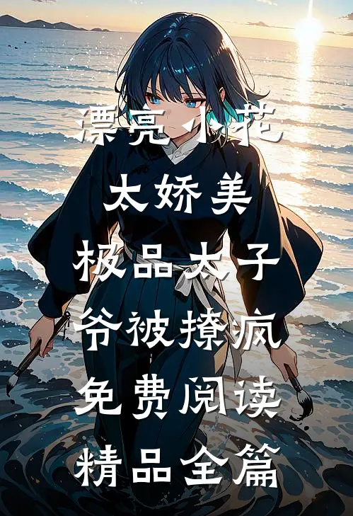 漂亮小花太娇美,极品太子爷被撩疯免费阅读精品全篇