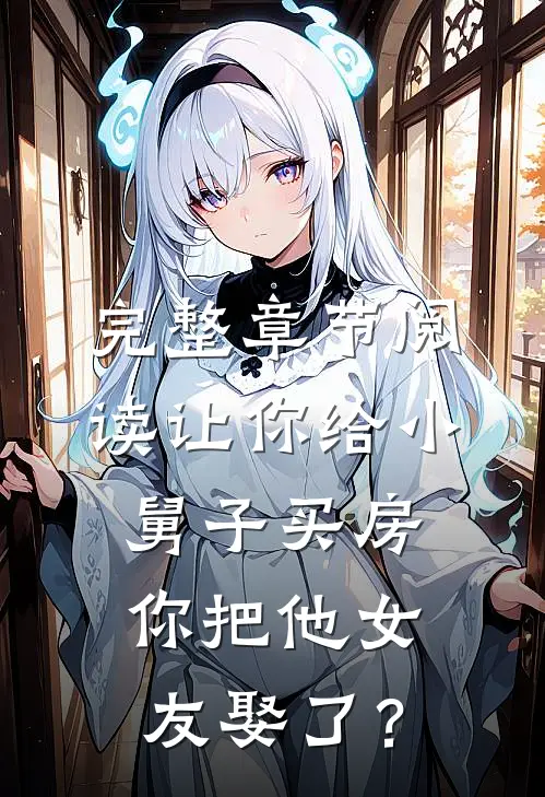 完整章节阅读让你给小舅子买房，你把他女友娶了？