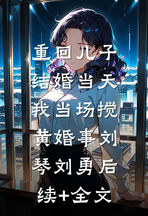 重回儿子结婚当天，我当场搅黄婚事刘琴刘勇后续+全文