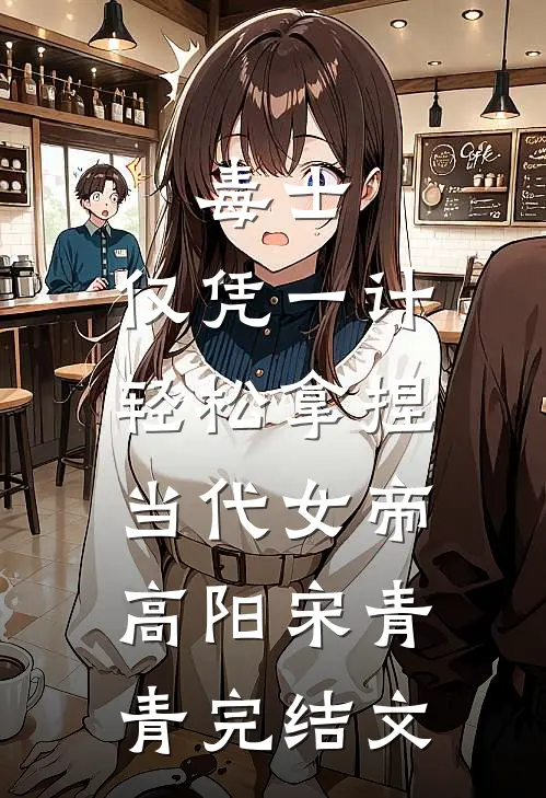 毒士：仅凭一计，轻松拿捏当代女帝高阳宋青青完结文