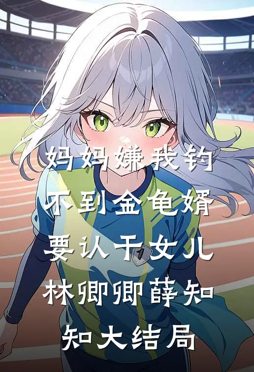 妈妈嫌我钓不到金龟婿要认干女儿林卿卿薛知知大结局