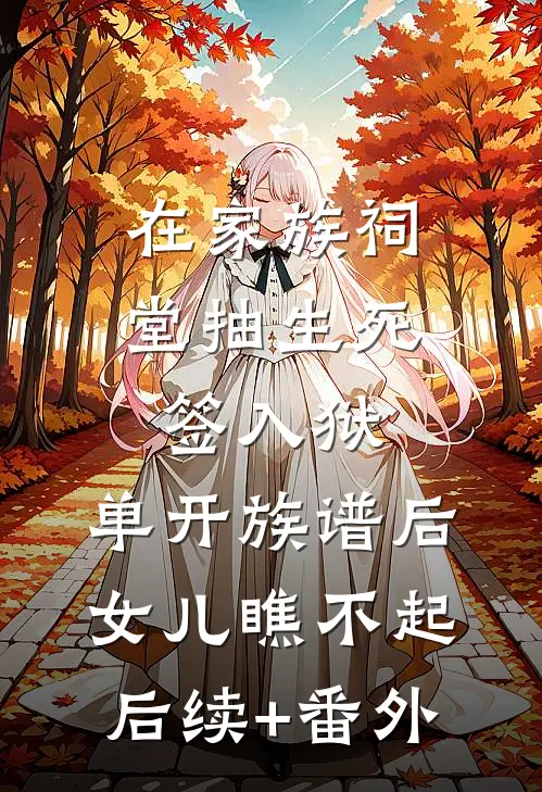 在家族祠堂抽生死签入狱，单开族谱后女儿瞧不起后续+番外