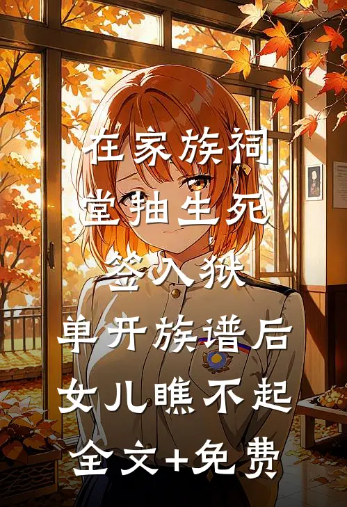 在家族祠堂抽生死签入狱，单开族谱后女儿瞧不起全文+免费