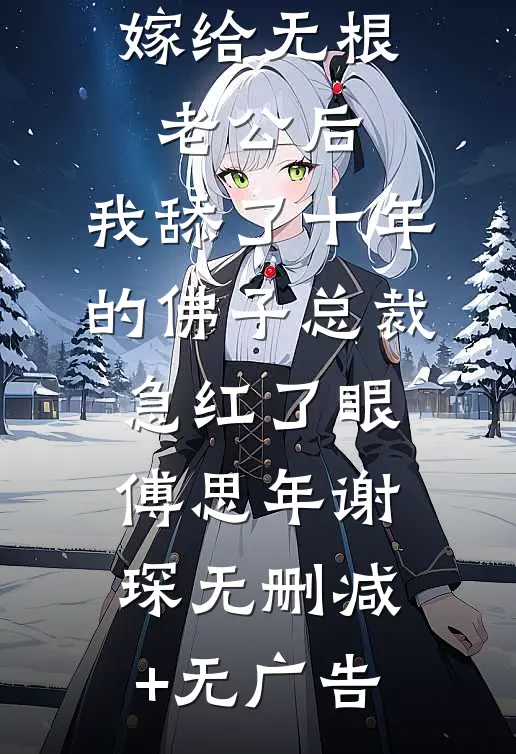 嫁给无根老公后，我舔了十年的佛子总裁急红了眼傅思年谢琛无删减+无广告
