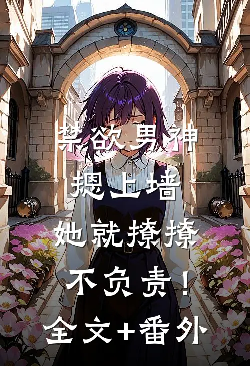 禁欲男神摁上墙，她就撩撩不负责！全文+番外