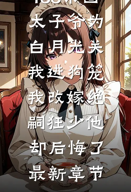 188京圈太子爷为白月光关我进狗笼，我改嫁绝嗣狂少他却后悔了最新章节