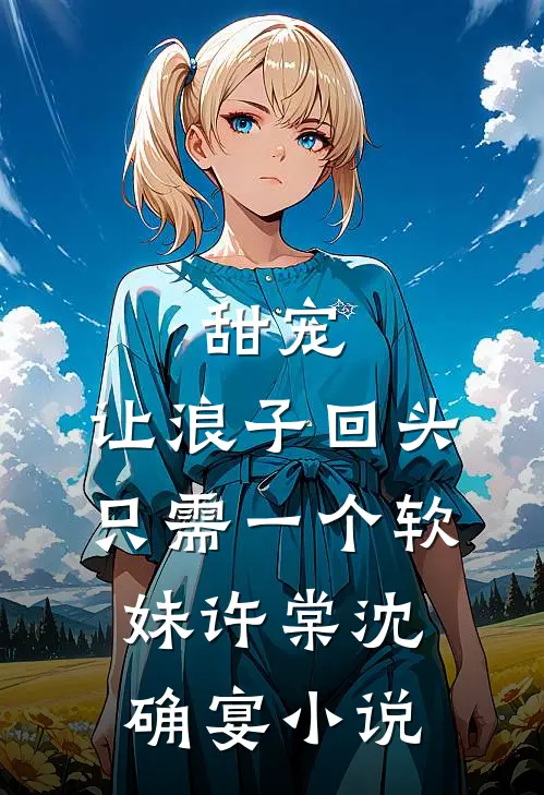 甜宠：让浪子回头，只需一个软妹许棠沈确宴小说