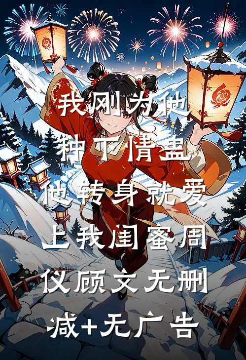我刚为他种下情蛊，他转身就爱上我闺蜜周仪顾文无删减+无广告