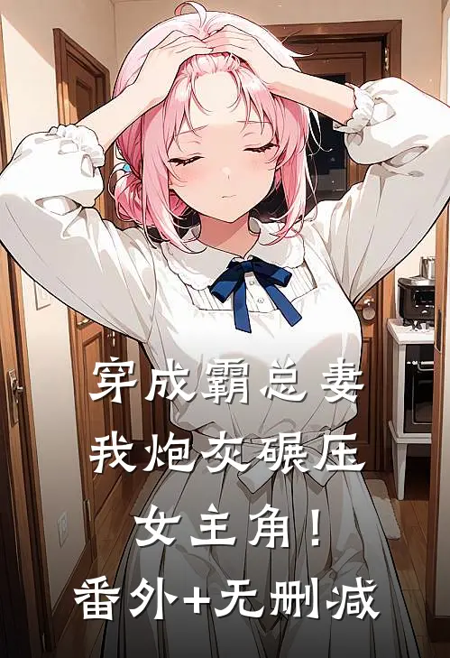 穿成霸总妻，我炮灰碾压女主角！番外+无删减