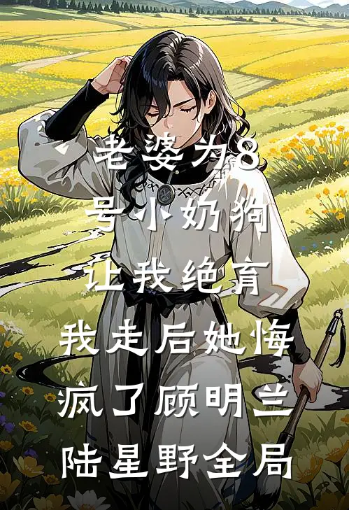 老婆为8号小奶狗让我绝育，我走后她悔疯了顾明兰陆星野全局