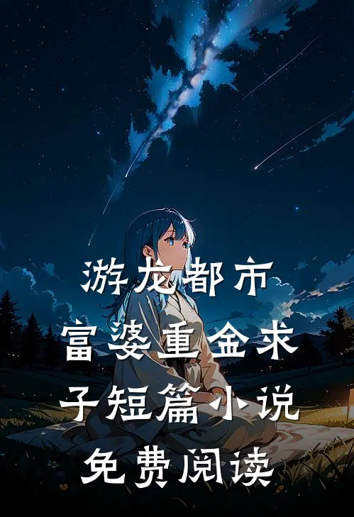 游龙都市：富婆重金求子短篇小说免费阅读