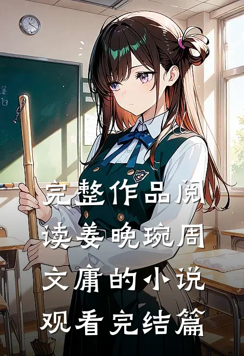 完整作品阅读姜晚琬周文庸的小说观看完结篇