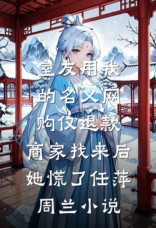 室友用我的名义网购仅退款，商家找来后她慌了任萍周兰小说