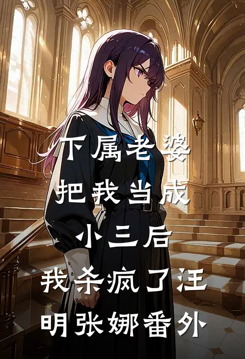 下属老婆把我当成小三后，我杀疯了汪明张娜 番外