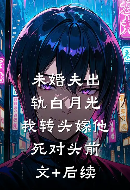 未婚夫出轨白月光，我转头嫁他死对头前文+后续