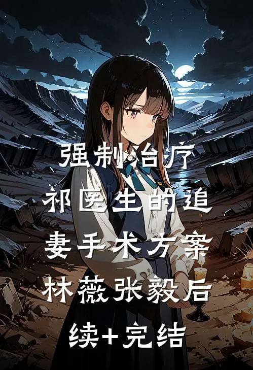 强制治疗：祁医生的追妻手术方案林薇张毅后续+完结