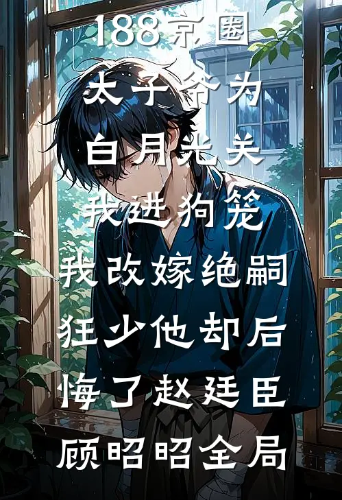 188京圈太子爷为白月光关我进狗笼，我改嫁绝嗣狂少他却后悔了赵廷臣顾昭昭全局