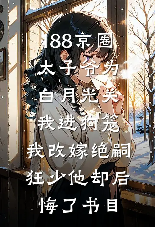 188京圈太子爷为白月光关我进狗笼，我改嫁绝嗣狂少他却后悔了书目