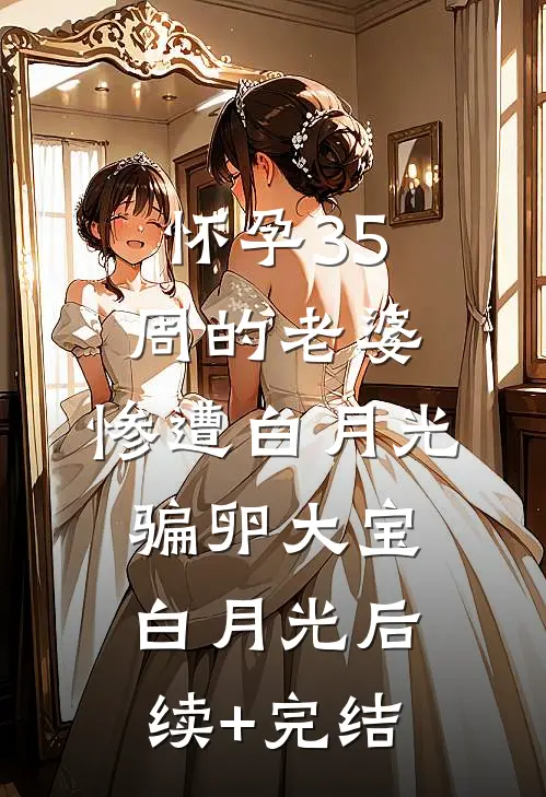 怀孕35周的老婆，惨遭白月光骗卵大宝白月光后续+完结