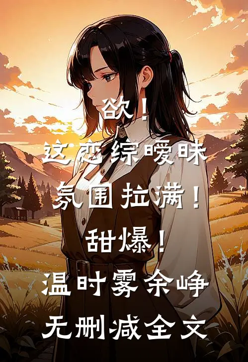 欲！这恋综暧昧氛围拉满！甜爆！温时雾余峥无删减全文