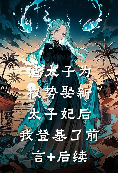 渣太子为权势娶新太子妃后，我登基了前言+后续