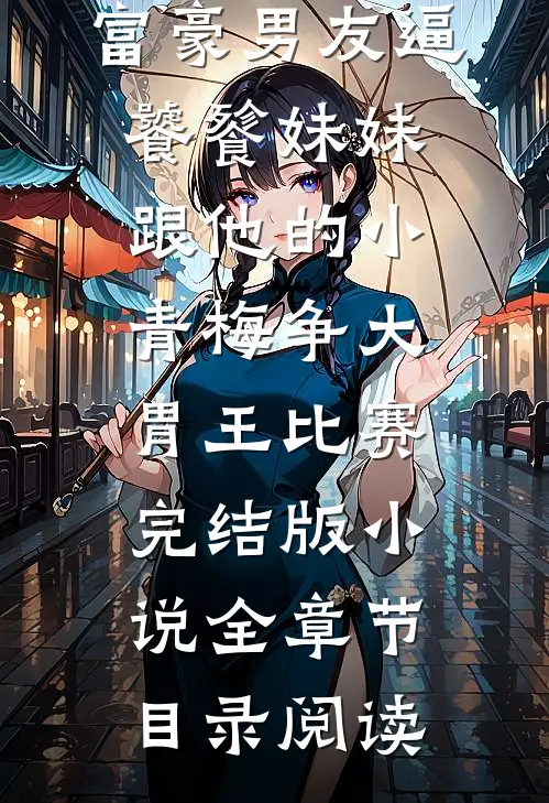 富豪男友逼饕餮妹妹跟他的小青梅争大胃王比赛完结版小说全章节目录阅读