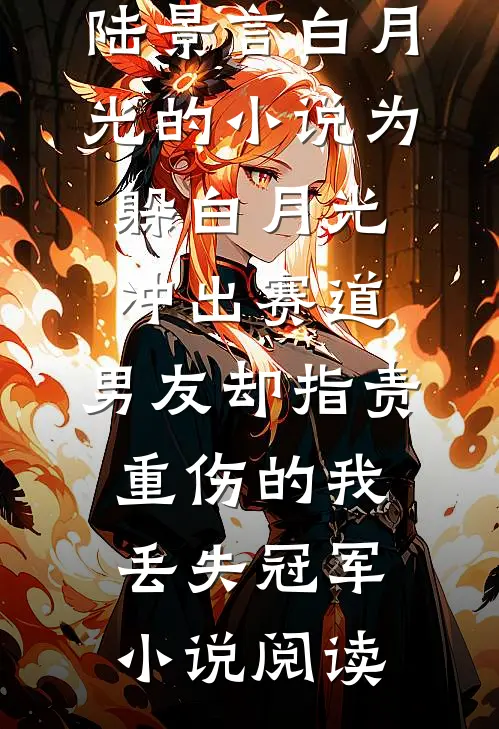 陆景言白月光的小说为躲白月光冲出赛道，男友却指责重伤的我丢失冠军小说阅读