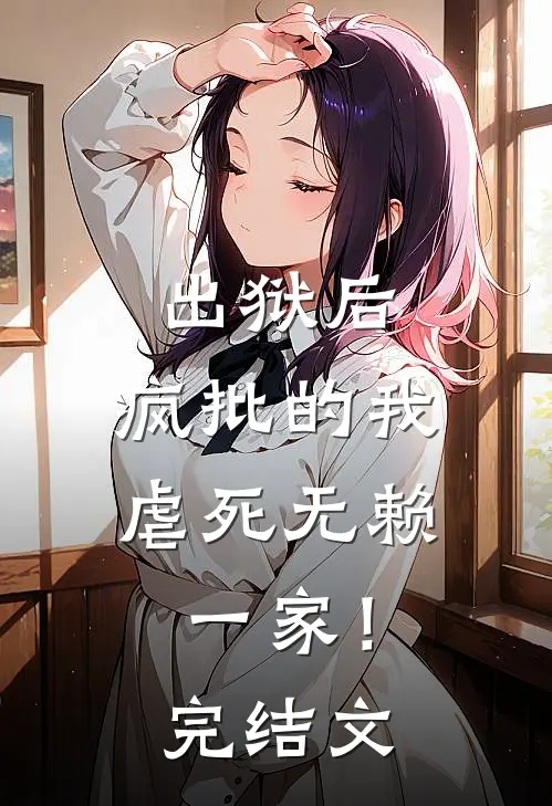 出狱后，疯批的我虐死无赖一家！完结文