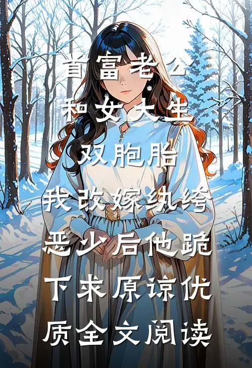 首富老公和女大生双胞胎，我改嫁纨绔恶少后他跪下求原谅优质全文阅读