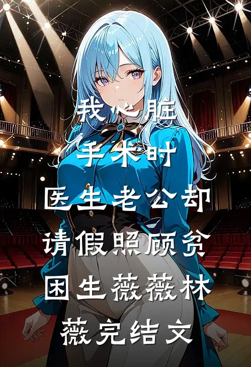 我心脏手术时，医生老公却请假照顾贫困生薇薇林薇完结文