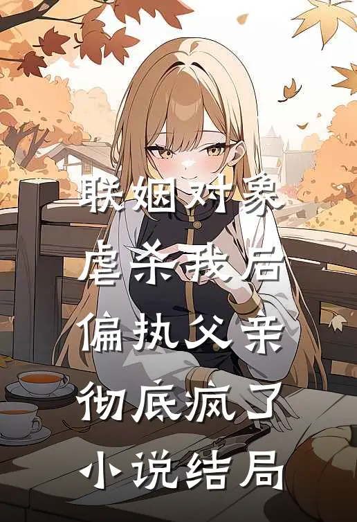 联姻对象虐杀我后，偏执父亲彻底疯了小说结局