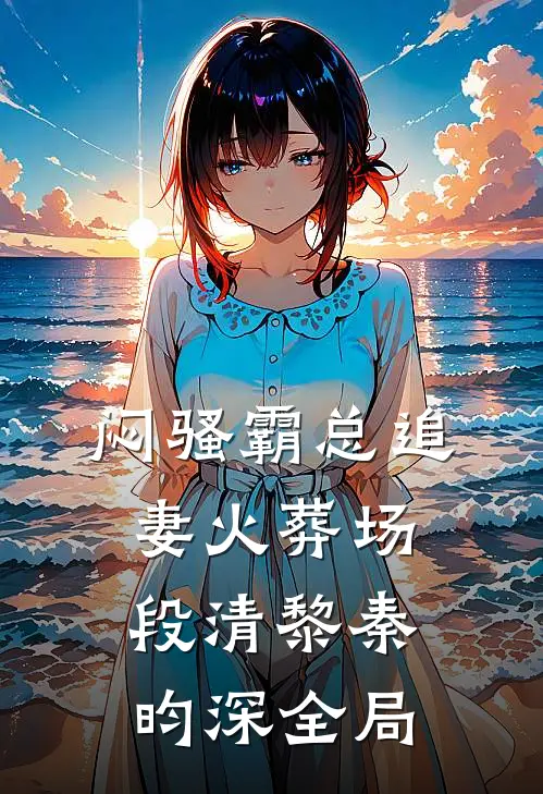 闷骚霸总追妻火葬场段清黎秦昀深全局