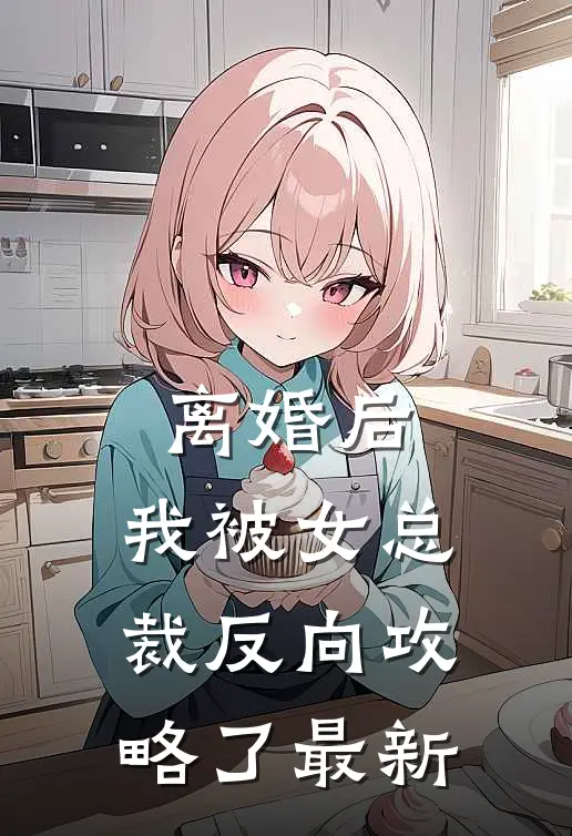 离婚后，我被女总裁反向攻略了最新