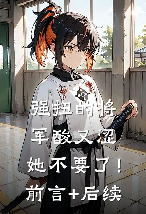 强扭的将军酸又涩，她不要了！前言+后续