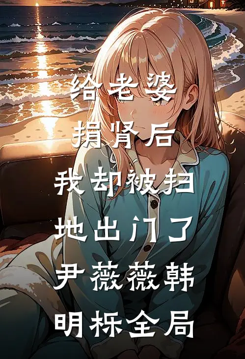 给老婆捐肾后，我却被扫地出门了尹薇薇韩明栎全局