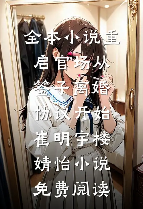 全本小说重启官场从签子离婚协议开始崔明宇楼婧怡小说免费阅读