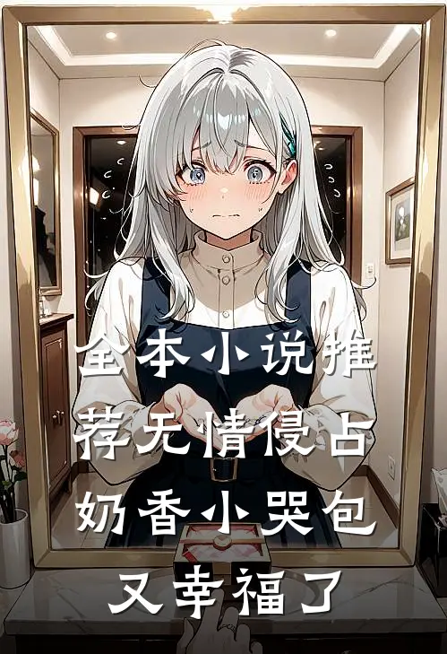 全本小说推荐无情侵占，奶香小哭包又幸福了