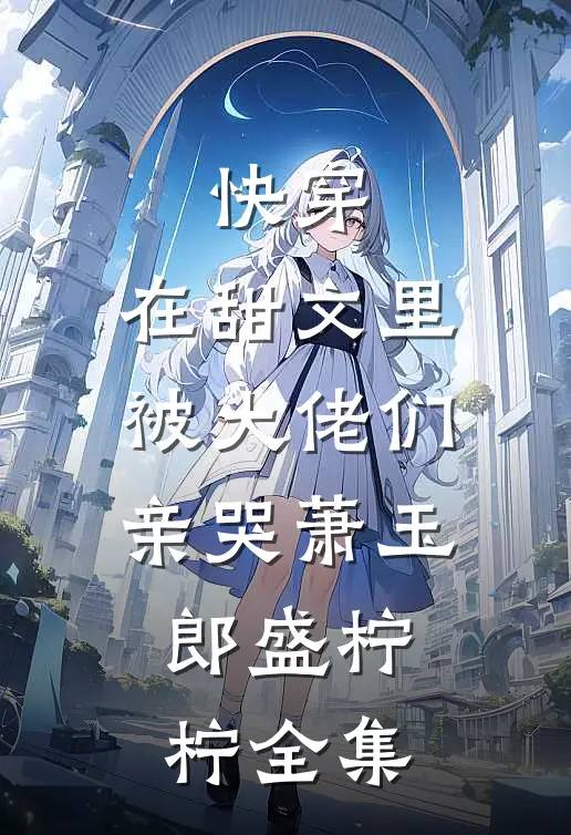 快穿：在甜文里被大佬们亲哭萧玉郎盛柠柠 全集