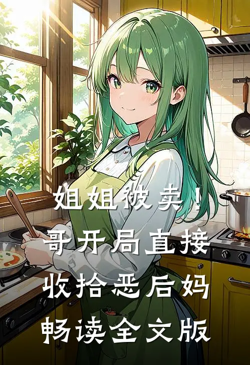 姐姐被卖！哥开局直接收拾恶后妈畅读全文版