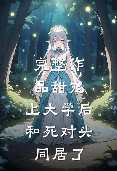 完整作品甜宠：上大学后，和死对头同居了