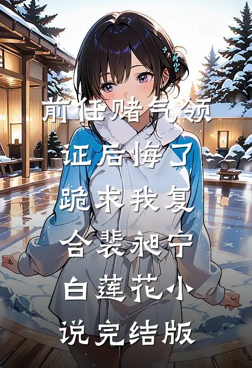 前任赌气领证后悔了，跪求我复合裴昶宁白莲花小说完结版