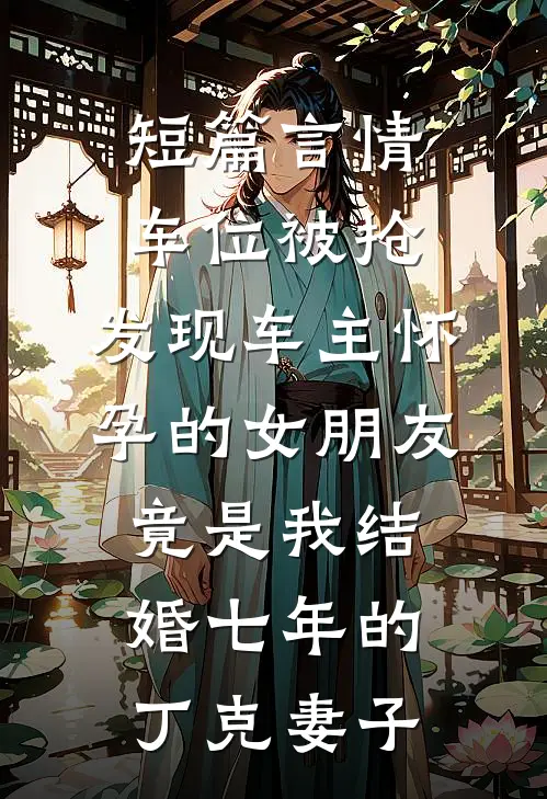 短篇言情车位被抢，发现车主怀孕的女朋友竟是我结婚七年的丁克妻子