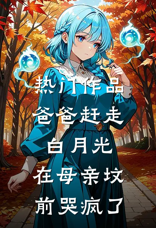 热门作品爸爸赶走白月光，在母亲坟前哭疯了