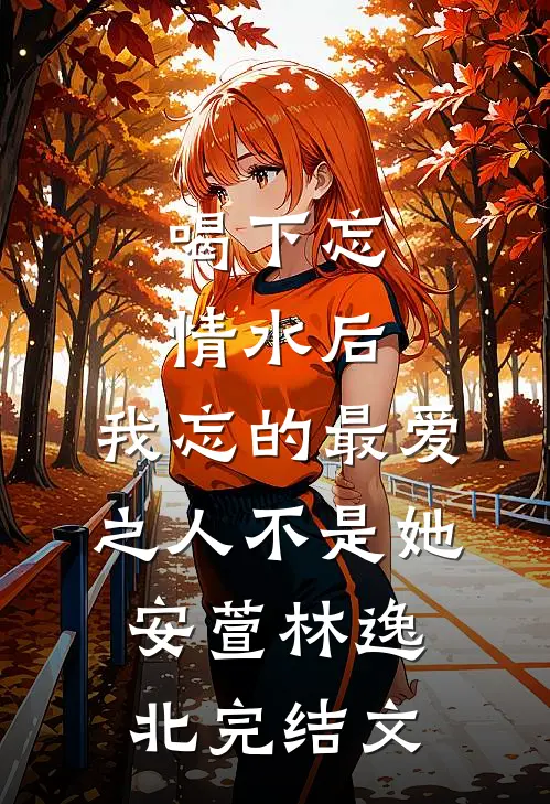 喝下忘情水后，我忘的最爱之人不是她安萱林逸北完结文