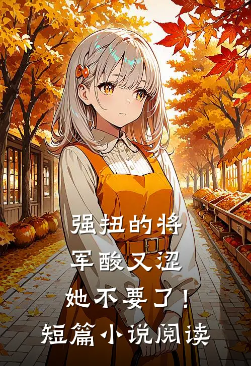 强扭的将军酸又涩，她不要了！短篇小说阅读