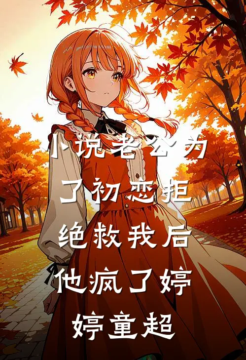 小说老公为了初恋拒绝救我后，他疯了(婷婷童超)