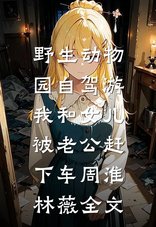 野生动物园自驾游，我和女儿被老公赶下车周淮林薇全文