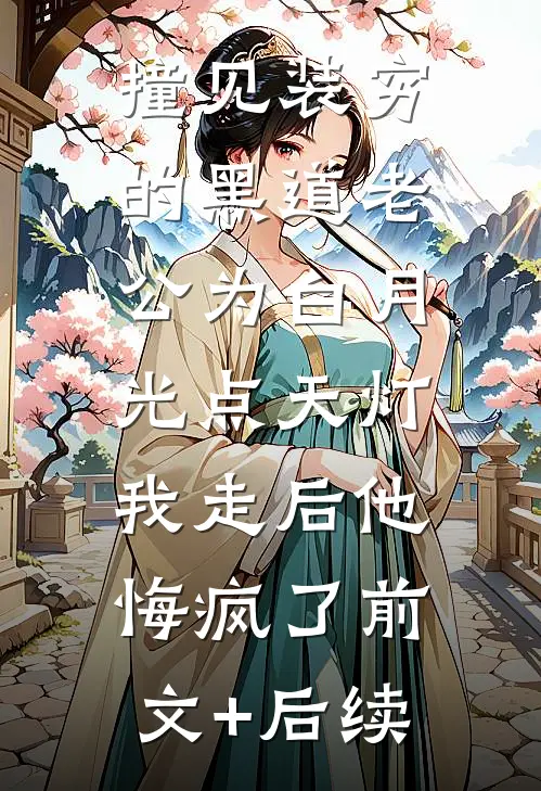 撞见装穷的黑道老公为白月光点天灯，我走后他悔疯了前文+后续