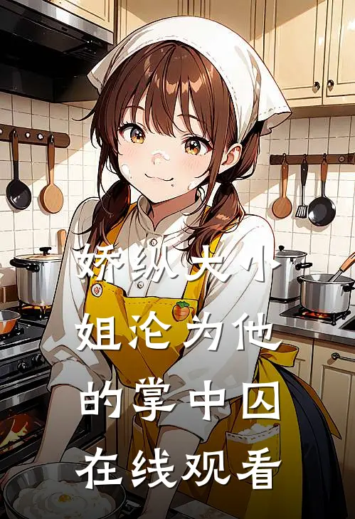 娇纵大小姐沦为他的掌中囚在线观看
